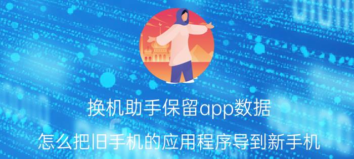 换机助手保留app数据 怎么把旧手机的应用程序导到新手机？